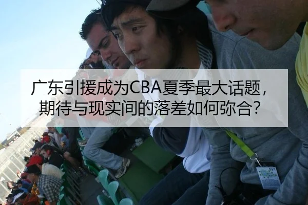 广东引援成为CBA夏季最大话题，期待与现实间的落差如何弥合？