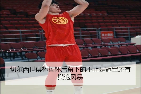 切尔西世俱杯捧杯后留下的不止是冠军还有舆论风暴
